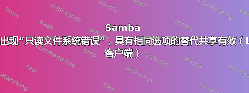 Samba 共享上出现“只读文件系统错误”，具有相同选项的替代共享有效（Linux 客户端）