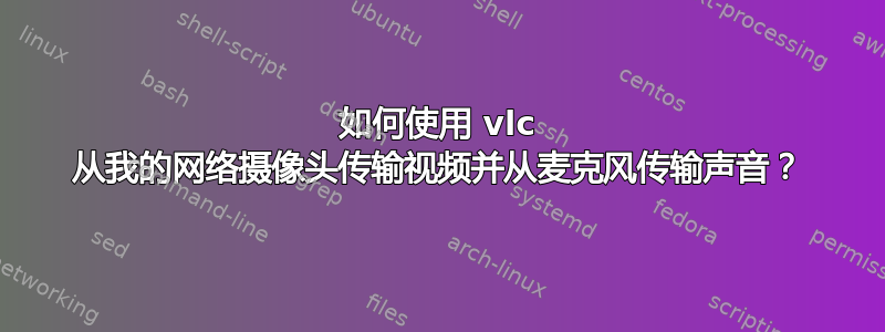 如何使用 vlc 从我的网络摄像头传输视频并从麦克风传输声音？