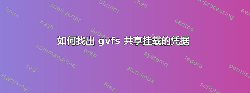 如何找出 gvfs 共享挂载的凭据