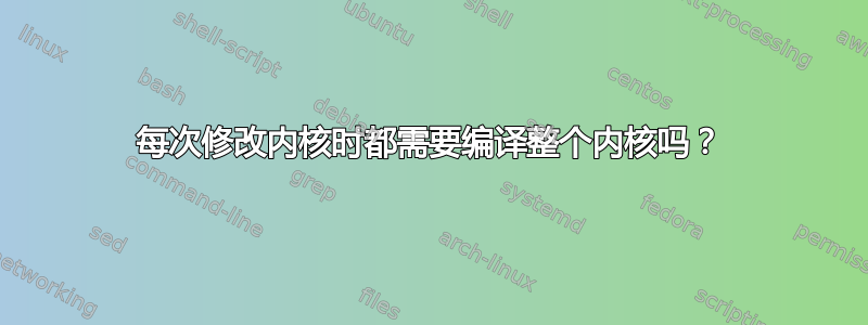 每次修改内核时都需要编译整个内核吗？