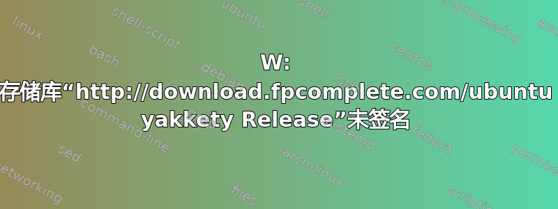 W: 存储库“http://download.fpcomplete.com/ubuntu yakkety Release”未签名