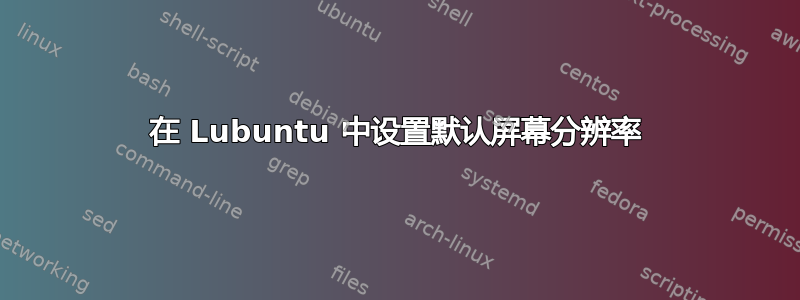 在 Lubuntu 中设置默认屏幕分辨率