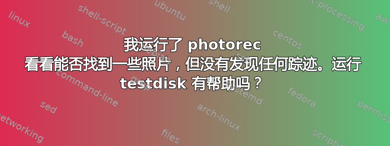 我运行了 photorec 看看能否找到一些照片，但没有发现任何踪迹。运行 testdisk 有帮助吗？