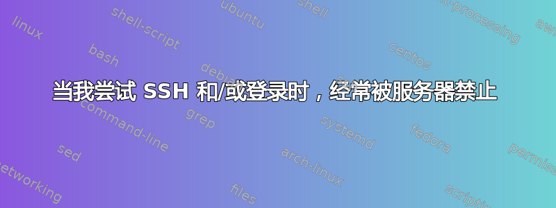 当我尝试 SSH 和/或登录时，经常被服务器禁止