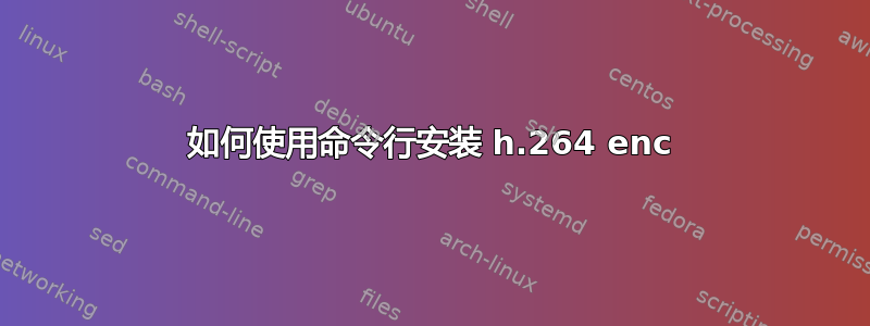 如何使用命令行安装 h.264 enc