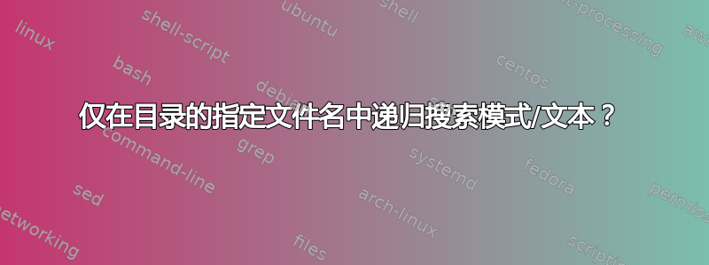 仅在目录的指定文件名中递归搜索模式/文本？