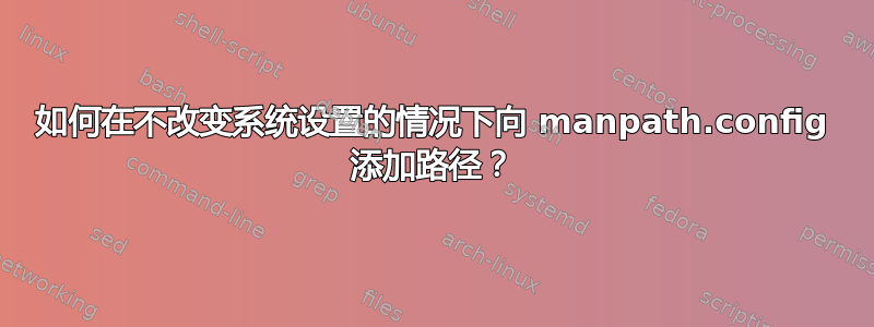 如何在不改变系统设置的情况下向 manpath.config 添加路径？