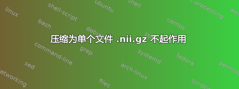 压缩为单个文件 .nii.gz 不起作用