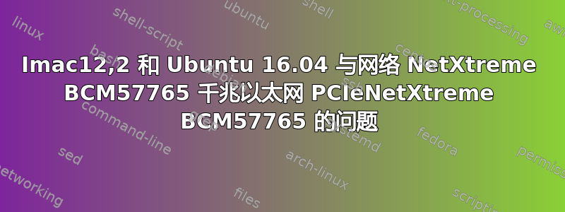 Imac12,2 和 Ubuntu 16.04 与网络 NetXtreme BCM57765 千兆以太网 PCIeNetXtreme BCM57765 的问题