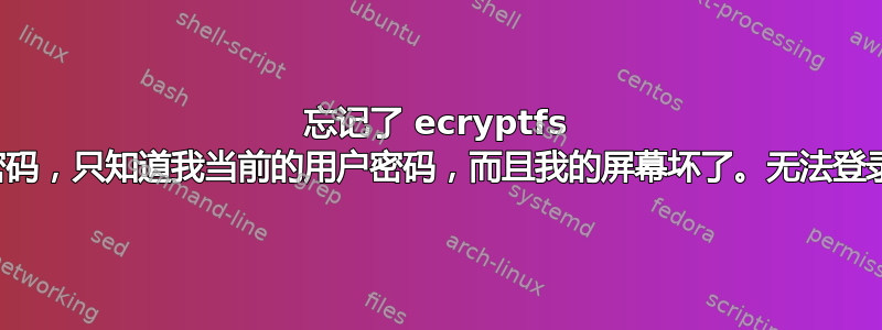 忘记了 ecryptfs 密码，只知道我当前的用户密码，而且我的屏幕坏了。无法登录