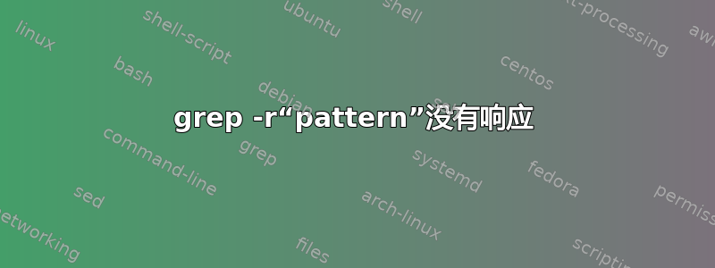 grep -r“pattern”没有响应