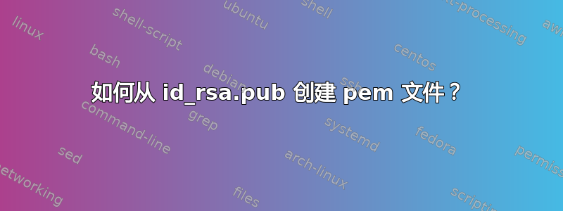 如何从 id_rsa.pub 创建 pem 文件？