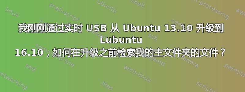 我刚刚通过实时 USB 从 Ubuntu 13.10 升级到 Lubuntu 16.10，如何在升级之前检索我的主文件夹的文件？