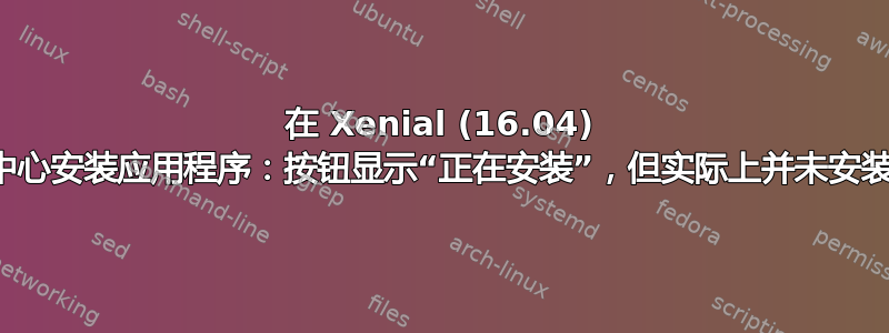 在 Xenial (16.04) 上从软件中心安装应用程序：按钮显示“正在安装”，但实际上并未安装任何内容