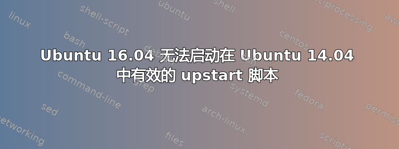 Ubuntu 16.04 无法启动在 Ubuntu 14.04 中有效的 upstart 脚本