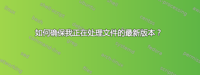 如何确保我正在处理文件的最新版本？