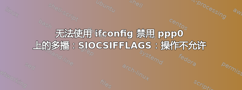 无法使用 ifconfig 禁用 ppp0 上的多播：SIOCSIFFLAGS：操作不允许