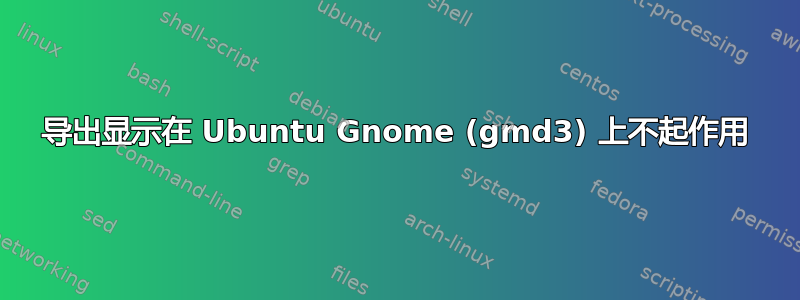 导出显示在 Ubuntu Gnome (gmd3) 上不起作用