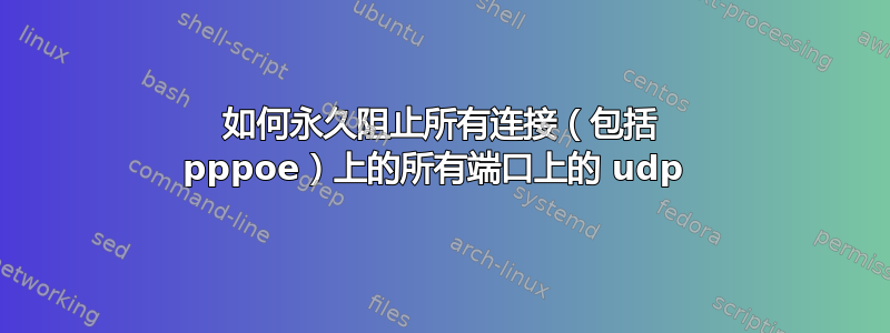 如何永久阻止所有连接（包括 pppoe）上的所有端口上的 udp 