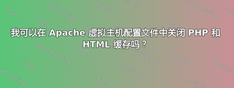 我可以在 Apache 虚拟主机配置文件中关闭 PHP 和 HTML 缓存吗？