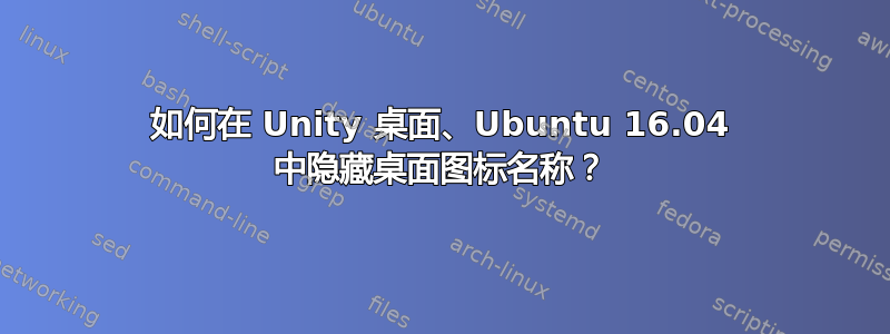 如何在 Unity 桌面、Ubuntu 16.04 中隐藏桌面图标名称？