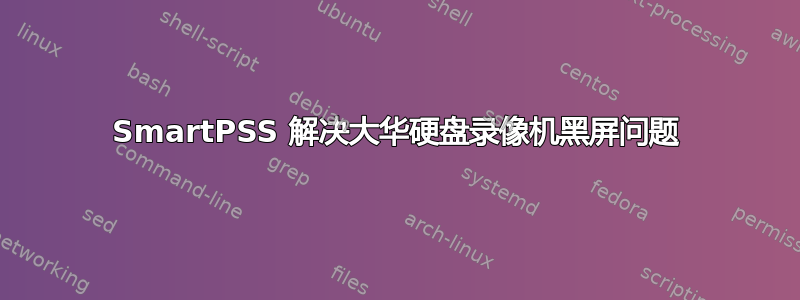 SmartPSS 解决大华硬盘录像机黑屏问题