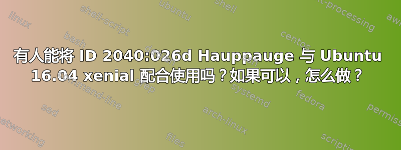 有人能将 ID 2040:026d Hauppauge 与 Ubuntu 16.04 xenial 配合使用吗？如果可以，怎么做？