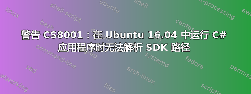 警告 CS8001：在 Ubuntu 16.04 中运行 C# 应用程序时无法解析 SDK 路径