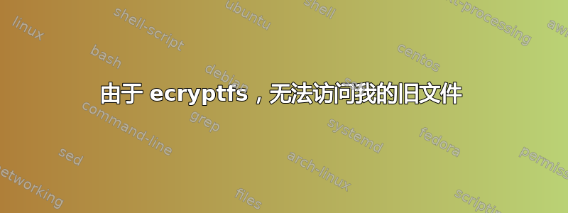 由于 ecryptfs，无法访问我的旧文件