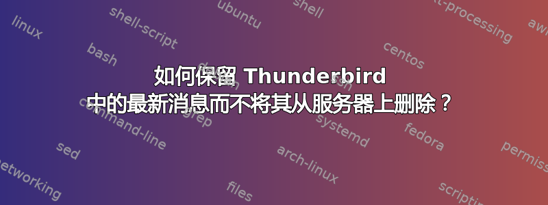 如何保留 Thunderbird 中的最新消息而不将其从服务器上删除？