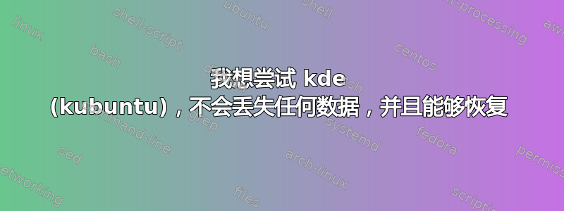 我想尝试 kde (kubuntu)，不会丢失任何数据，并且能够恢复