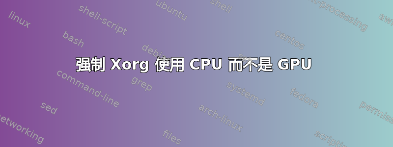 强制 Xorg 使用 CPU 而不是 GPU