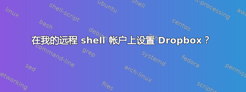 在我的远程 shell 帐户上设置 Dropbox？