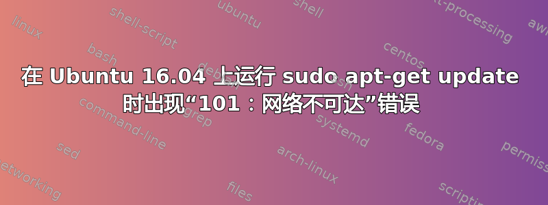 在 Ubuntu 16.04 上运行 sudo apt-get update 时出现“101：网络不可达”错误