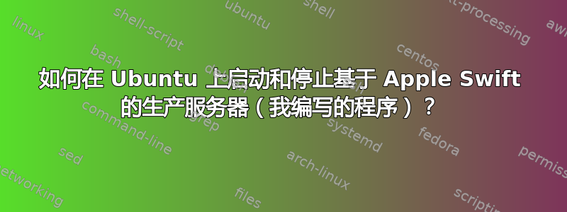 如何在 Ubuntu 上启动和停止基于 Apple Swift 的生产服务器（我编写的程序）？