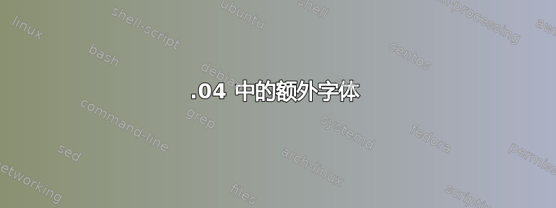 16.04 中的额外字体