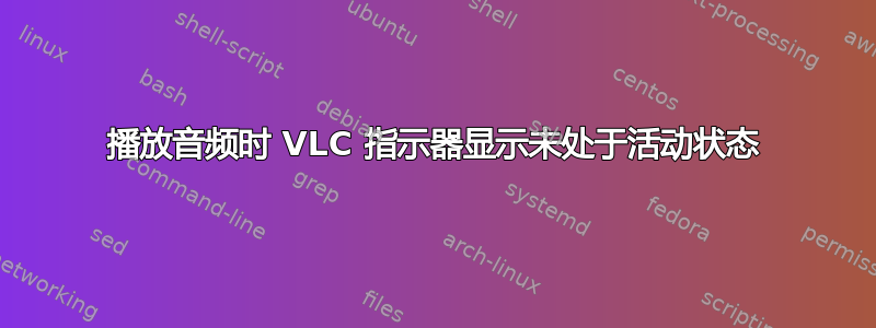 播放音频时 VLC 指示器显示未处于活动状态