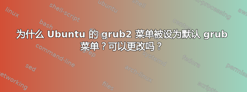 为什么 Ubuntu 的 grub2 菜单被设为默认 grub 菜单？可以更改吗？