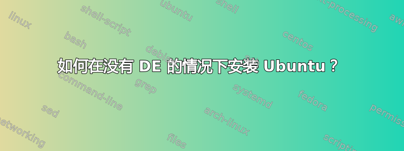 如何在没有 DE 的情况下安装 Ubuntu？