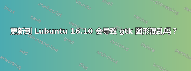 更新到 Lubuntu 16.10 会导致 gtk 图形混乱吗？