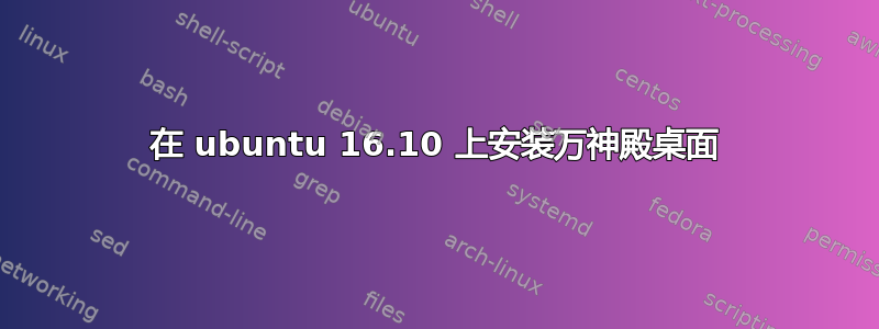 在 ubuntu 16.10 上安装万神殿桌面