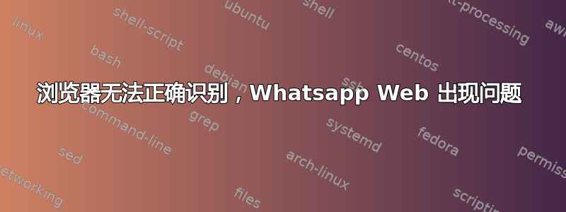 浏览器无法正确识别，Whatsapp Web 出现问题