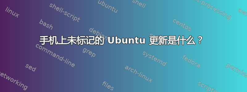 手机上未标记的 Ubuntu 更新是什么？