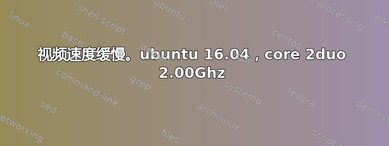 视频速度缓慢。ubuntu 16.04，core 2duo 2.00Ghz