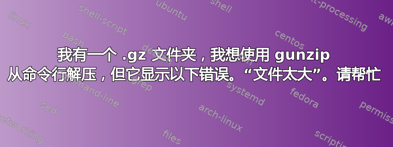 我有一个 .gz 文件夹，我想使用 gunzip 从命令行解压，但它显示以下错误。“文件太大”。请帮忙