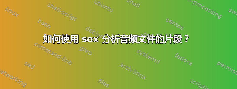 如何使用 sox 分析音频文件的片段？