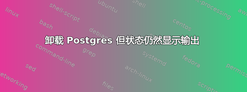 卸载 Postgres 但状态仍然显示输出