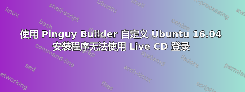 使用 Pinguy Builder 自定义 Ubuntu 16.04 安装程序无法使用 Live CD 登录