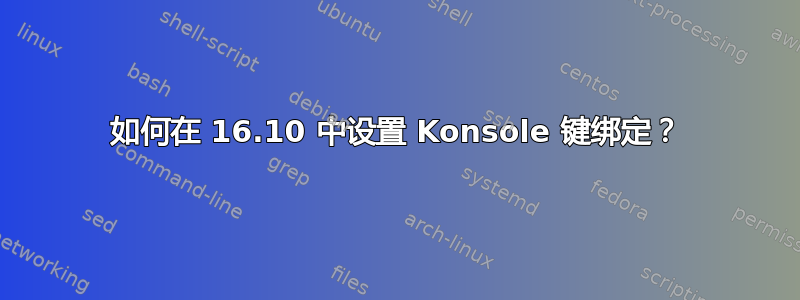 如何在 16.10 中设置 Konsole 键绑定？