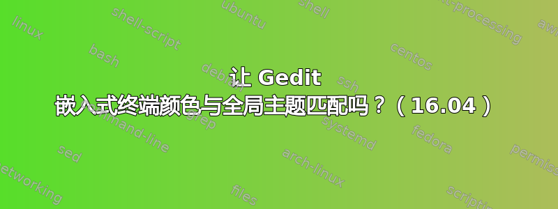 让 Gedit 嵌入式终端颜色与全局主题匹配吗？（16.04）